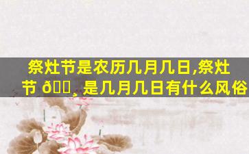 祭灶节是农历几月几日,祭灶节 🌸 是几月几日有什么风俗